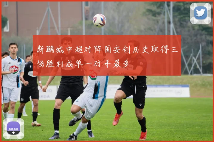 新鹏城中超对阵国安创历史取得三场胜利成单一对手最多