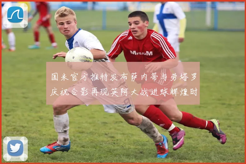 国米官方推特发布萨内蒂与劳塔罗庆祝合影再现英阿大战进球辉煌时刻